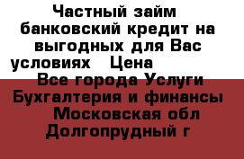 Частный займ, банковский кредит на выгодных для Вас условиях › Цена ­ 3 000 000 - Все города Услуги » Бухгалтерия и финансы   . Московская обл.,Долгопрудный г.